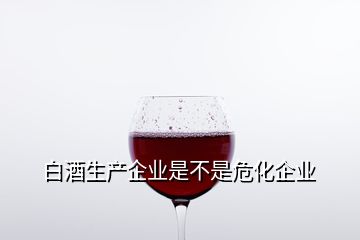 白酒生產(chǎn)企業(yè)是不是危化企業(yè)