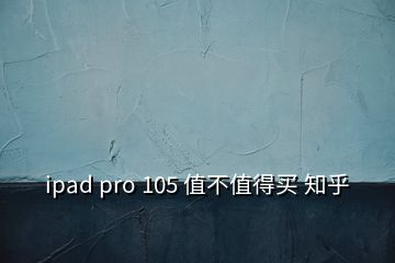 ipad pro 105 值不值得買 知乎