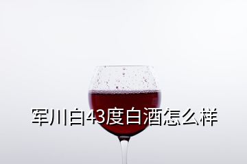 軍川白43度白酒怎么樣