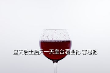 皇天后土后天一天皇臺(tái)酒業(yè)他 容易他