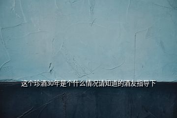 這個珍酒30年是個什么情況請知道的酒友指導(dǎo)下