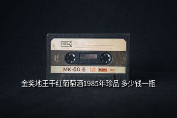 金獎(jiǎng)地王干紅葡萄酒1985年珍品 多少錢一瓶