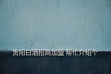 貴陽白酒招商加盟 幫忙介紹個