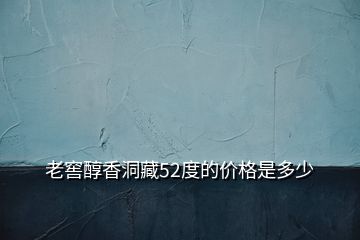 老窖醇香洞藏52度的價格是多少