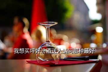 我想買(mǎi)坪好汾酒送人請(qǐng)問(wèn)那種最好