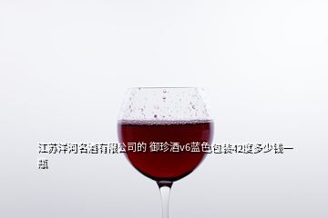 江蘇洋河名酒有限公司的 御珍酒v6藍(lán)色包裝42度多少錢一瓶