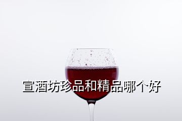 宣酒坊珍品和精品哪個好