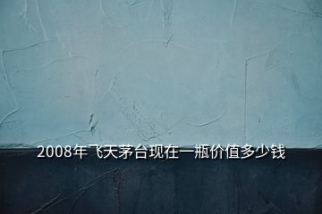 2008年飛天茅臺(tái)現(xiàn)在一瓶?jī)r(jià)值多少錢(qián)