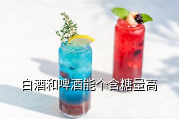 白酒和啤酒能個含糖量高