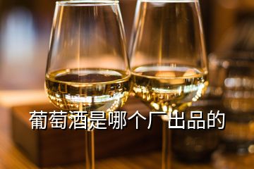 葡萄酒是哪個廠出品的