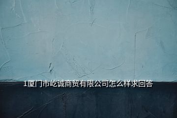 1廈門市屹誠(chéng)商貿(mào)有限公司怎么樣求回答