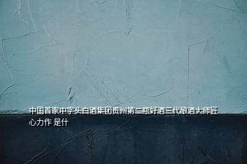 中國首家中字頭白酒集團貴州第二瓶好酒三代釀酒大師匠心力作 是什