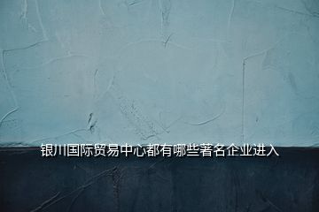 銀川國際貿(mào)易中心都有哪些著名企業(yè)進(jìn)入