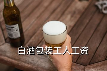 白酒包裝工人工資