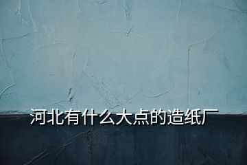 河北有什么大點(diǎn)的造紙廠