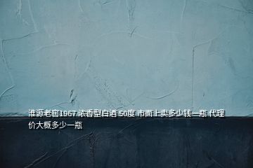 淮源老窖1967 濃香型白酒 50度 市面上賣多少錢一瓶 代理價大概多少一瓶