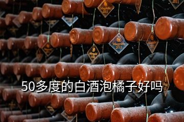 50多度的白酒泡橘子好嗎