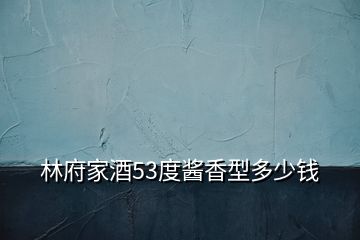 林府家酒53度醬香型多少錢