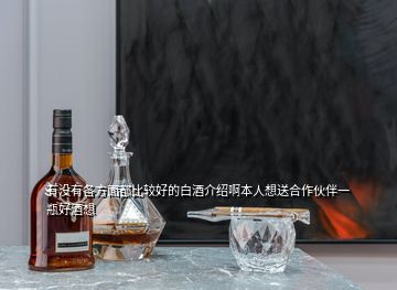 有沒(méi)有各方面都比較好的白酒介紹啊本人想送合作伙伴一瓶好酒想