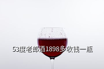 53度老郎酒1898多收錢一瓶