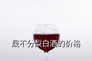 晟不分梨白酒的價(jià)格