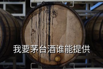 我要茅臺(tái)酒誰(shuí)能提供