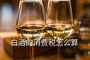 白酒的消費(fèi)稅怎么算