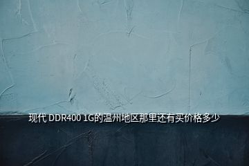 現(xiàn)代 DDR400 1G的溫州地區(qū)那里還有買(mǎi)價(jià)格多少