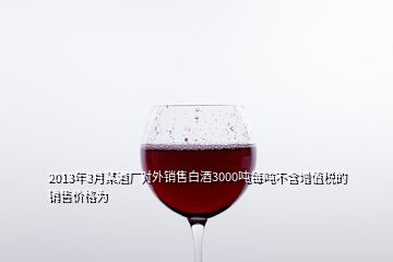 2013年3月某酒廠對(duì)外銷售白酒3000噸每噸不含增值稅的銷售價(jià)格為