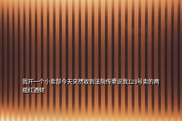 我開一個小賣部今天突然收到法院傳票說我123號賣的兩瓶紅酒傾