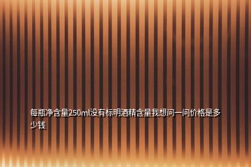 每瓶凈含量250ml沒有標明酒精含量我想問一問價格是多少錢