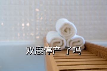 雙鹿停產(chǎn) 了嗎