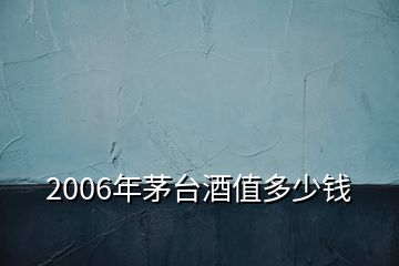 2006年茅臺(tái)酒值多少錢