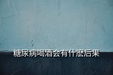 糖尿病喝酒會(huì)有什麼后果