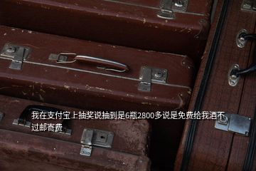 我在支付寶上抽獎說抽到是6瓶2800多說是免費給我酒不過郵寄費