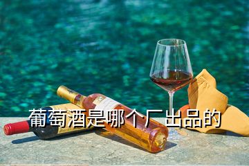 葡萄酒是哪個(gè)廠出品的