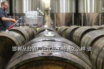 邯鄲叢臺酒廠正式員工待遇怎么樣 說