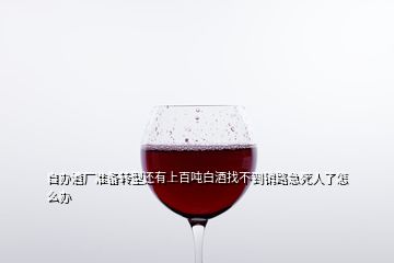 自辦酒廠準備轉(zhuǎn)型還有上百噸白酒找不到銷路急死人了怎么辦