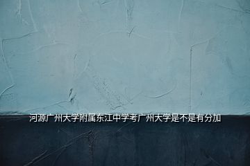 河源廣州大學(xué)附屬東江中學(xué)考廣州大學(xué)是不是有分加