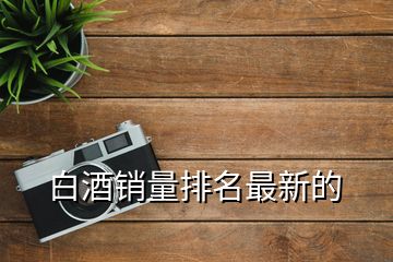 白酒銷(xiāo)量排名最新的