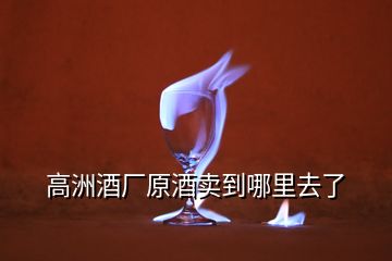 高洲酒廠原酒賣到哪里去了