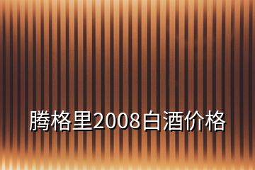 騰格里2008白酒價(jià)格