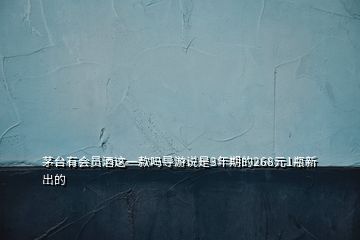 茅臺有會員酒這一款嗎導(dǎo)游說是3年期的268元1瓶新出的