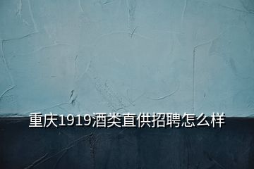 重慶1919酒類直供招聘怎么樣