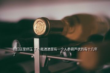 我們店里擠壓 了一瓶酒酒里有一個(gè)人參葫蘆狀的有十幾年了