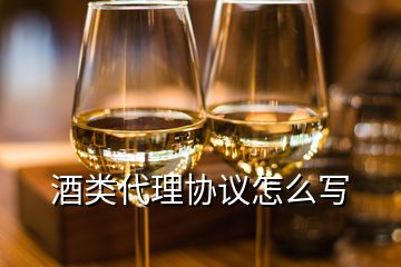 酒類代理協(xié)議怎么寫