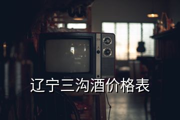 遼寧三溝酒價格表