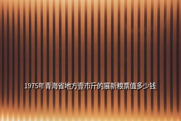 1975年青海省地方壹市斤的展新糧票值多少錢