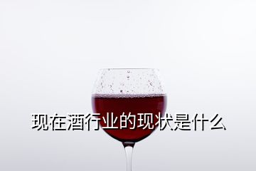 現(xiàn)在酒行業(yè)的現(xiàn)狀是什么