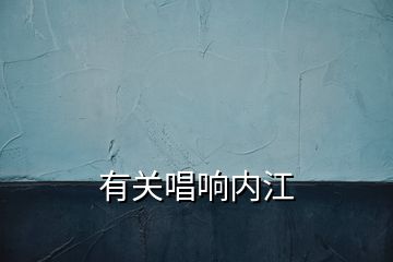 有關(guān)唱響內(nèi)江